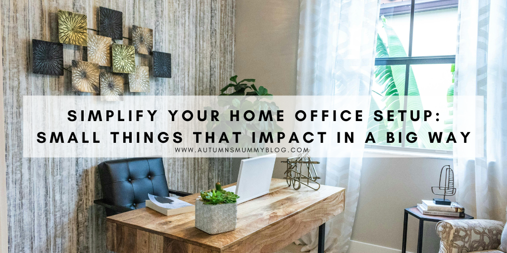Simplify Your Home Office Setup: Small Things That Impact in a Big Way